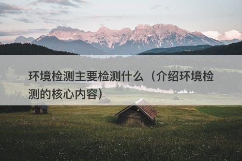 环境检测主要检测什么(介绍环境检测的核心内容)