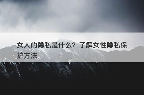 女人的隐私是什么?了解女性隐私保护方法