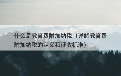 什么是教育费附加纳税(详解教育费附加纳税的定义和征收标准)