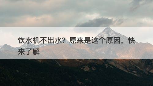 饮水机不出水？原来是这个原因，快来了解