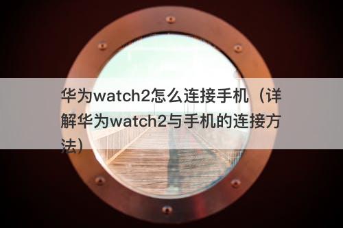 华为watch2怎么连接手机(详解华为watch2与手机的连接方法)