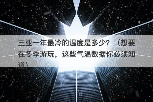 三亚一年最冷的温度是多少？（想要在冬季游玩，这些气温数据你必须知道）