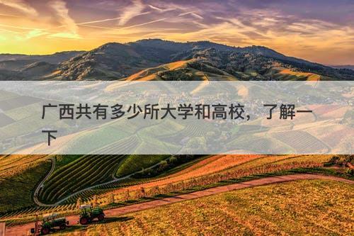 广西共有多少所大学和高校，了解一下