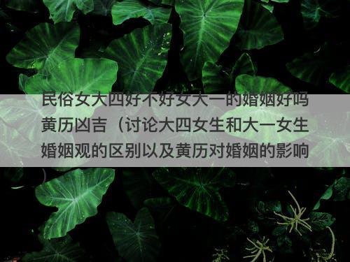 民俗女大四好不好女大一的婚姻好吗黄历凶吉（讨论大四女生和大一女生婚姻观的区别以及黄历对婚姻的影响）