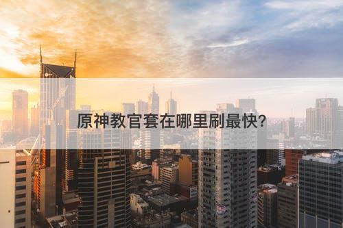 原神教官套在哪里刷最快？