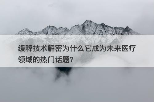 缓释技术解密为什么它成为未来医疗领域的热门话题？