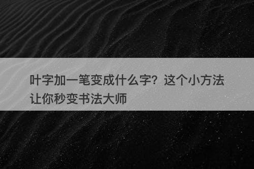 叶字加一笔变成什么字？这个小方法让你秒变书法大师