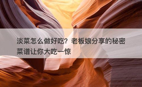 淡菜怎么做好吃？老板娘分享的秘密菜谱让你大吃一惊