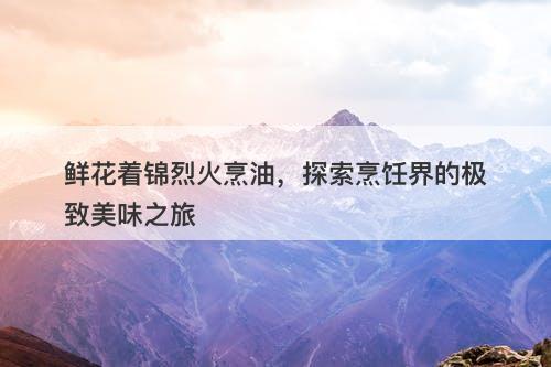 鲜花着锦烈火烹油，探索烹饪界的极致美味之旅-图1