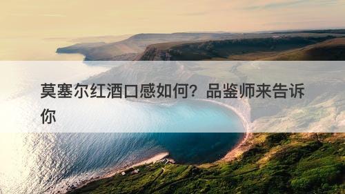 莫塞尔红酒口感如何？品鉴师来告诉你