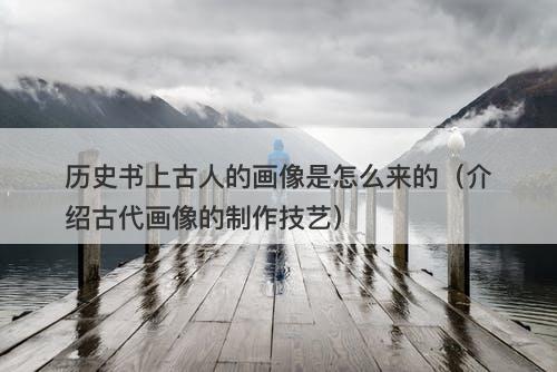 历史书上古人的画像是怎么来的（介绍古代画像的制作技艺）