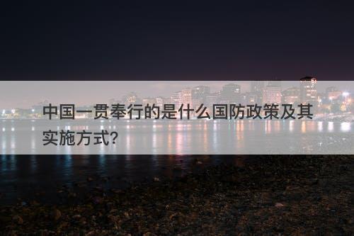 中国一贯奉行的是什么国防政策及其实施方式？