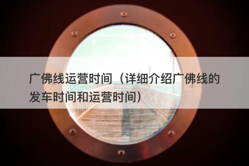 广佛线运营时间（详细介绍广佛线的发车时间和运营时间）