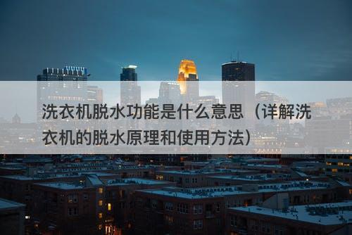洗衣机脱水功能是什么意思（详解洗衣机的脱水原理和使用方法）