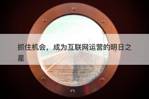 抓住机会，成为互联网运营的明日之星