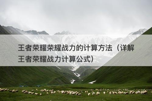 王者荣耀荣耀战力的计算方法（详解王者荣耀战力计算公式）