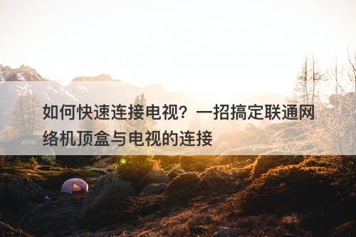 如何快速连接电视？一招搞定联通网络机顶盒与电视的连接
