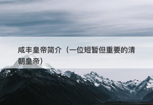 咸丰皇帝简介（一位短暂但重要的清朝皇帝）