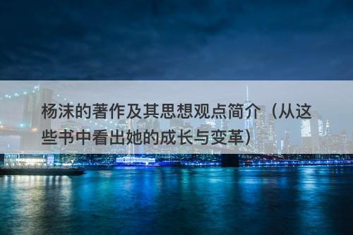 杨沫的著作及其思想观点简介（从这些书中看出她的成长与变革）