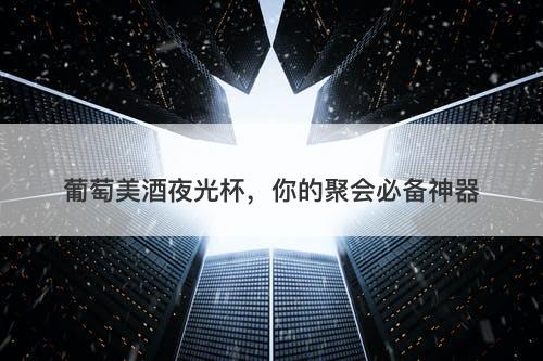 葡萄美酒夜光杯，你的聚会必备神器