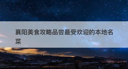 襄阳美食攻略品尝最受欢迎的本地名菜