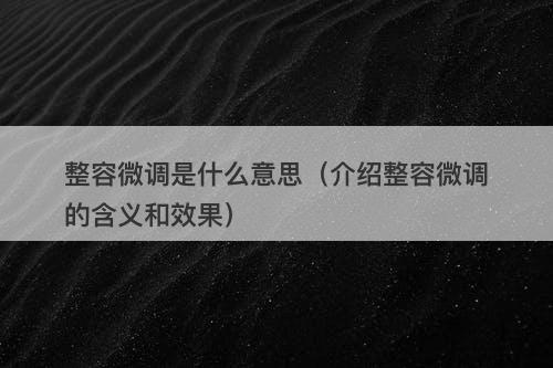 整容微调是什么意思（介绍整容微调的含义和效果）