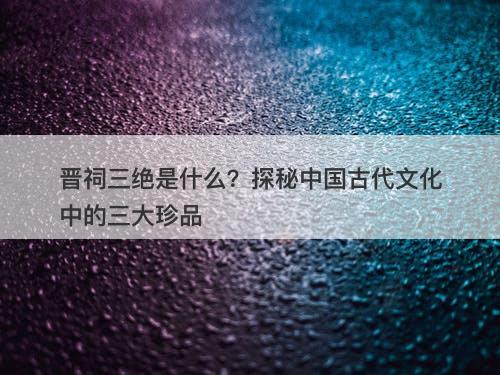 晋祠三绝是什么?探秘中国古代文化中的三大珍品
