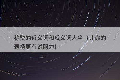 称赞的近义词和反义词大全（让你的表扬更有说服力）