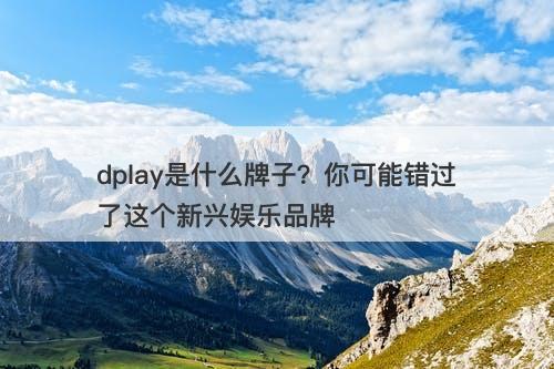 dplay是什么牌子?你可能错过了这个新兴娱乐品牌