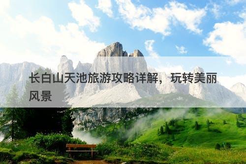 长白山天池旅游攻略详解，玩转美丽风景