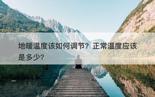 地暖温度该如何调节？正常温度应该是多少？