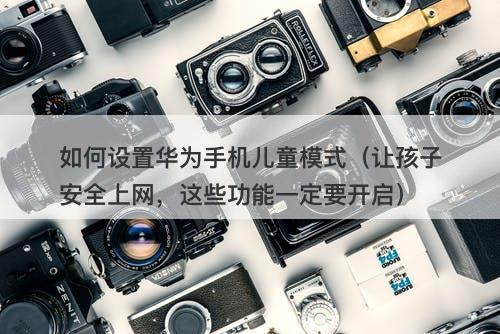 如何设置华为手机儿童模式（让孩子安全上网，这些功能一定要开启）