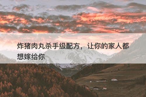 炸猪肉丸杀手级配方，让你的家人都想嫁给你