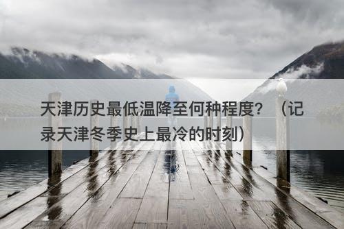 天津历史最低温降至何种程度？（记录天津冬季史上最冷的时刻）