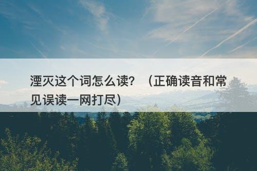 湮灭这个词怎么读？（正确读音和常见误读一网打尽）