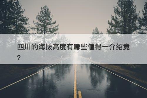 四川的海拔高度有哪些值得一介绍竟？