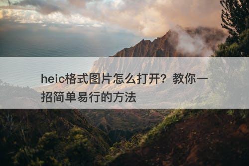 heic格式图片怎么打开？教你一招简单易行的方法