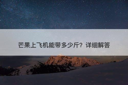芒果上飞机能带多少斤？详细解答