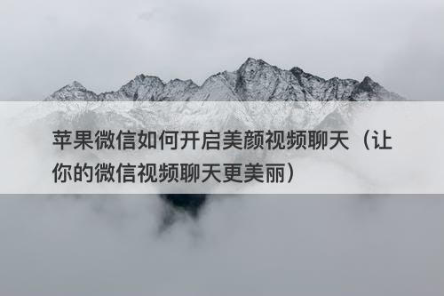 苹果微信如何开启美颜视频聊天（让你的微信视频聊天更美丽）