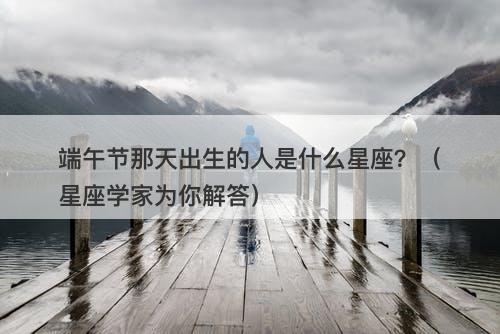 端午节那天出生的人是什么星座？（星座学家为你解答）
