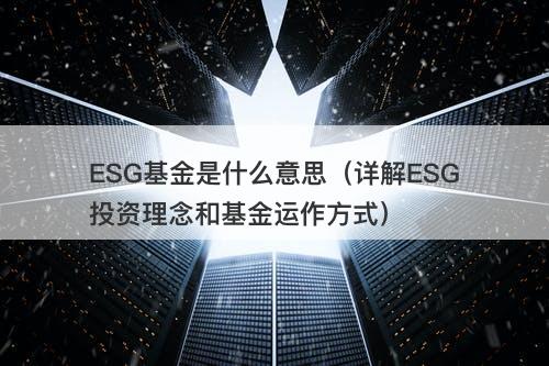 ESG基金是什么意思（详解ESG投资理念和基金运作方式）