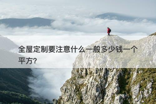 全屋定制要注意什么一般多少钱一个平方？