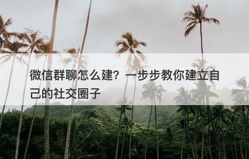 微信群聊怎么建？一步步教你建立自己的社交圈子