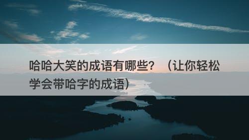 哈哈大笑的成语有哪些？（让你轻松学会带哈字的成语）