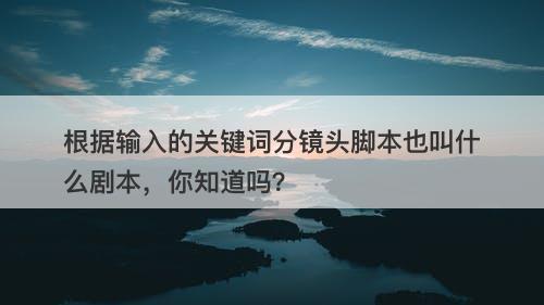根据输入的关键词分镜头脚本也叫什么剧本，你知道吗？