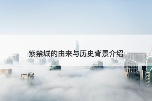紫禁城的由来与历史背景介绍