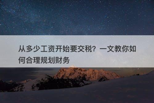 从多少工资开始要交税？一文教你如何合理规划财务