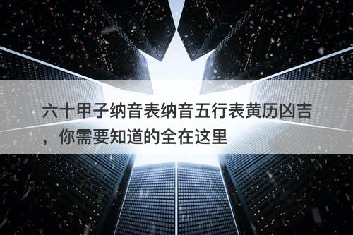 六十甲子纳音表纳音五行表黄历凶吉，你需要知道的全在这里