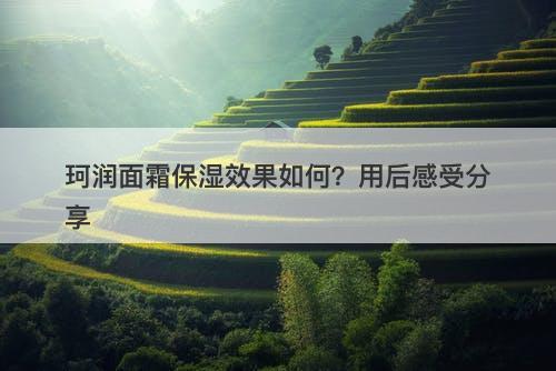 珂润面霜保湿效果如何？用后感受分享