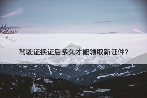 驾驶证换证后多久才能领取新证件？